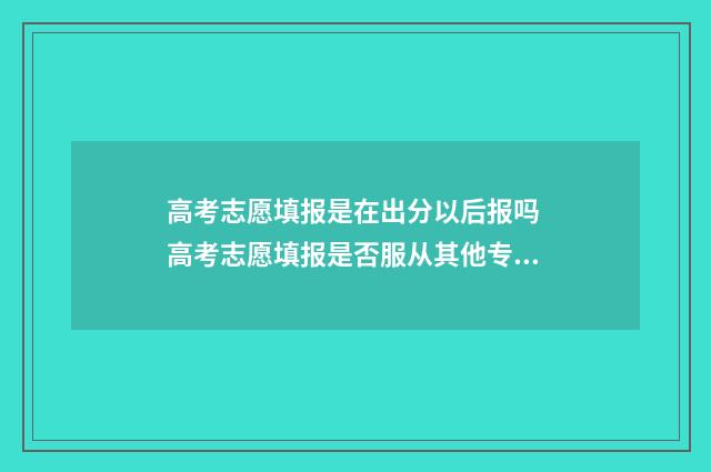 高考志愿填报是在出分以后报吗 高考志愿填报是否服从其他专业是什么意思