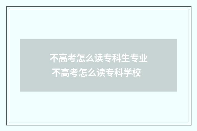 不高考怎么读专科生专业 不高考怎么读专科学校