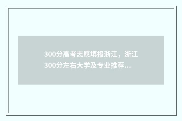 300分高考志愿填报浙江，浙江300分左右大学及专业推荐 300多分高考