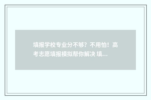 填报学校专业分不够？不用怕！高考志愿填报模拟帮你解决 填报学校专业分类怎么填