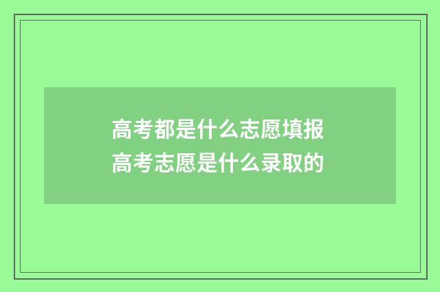 高考都是什么志愿填报 高考志愿是什么录取的