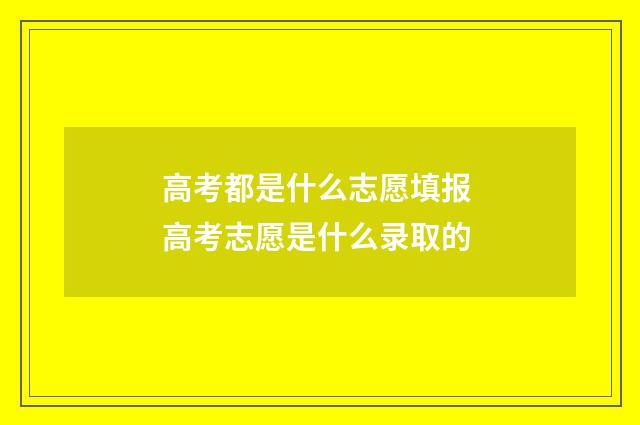 高考都是什么志愿填报 高考志愿是什么录取的