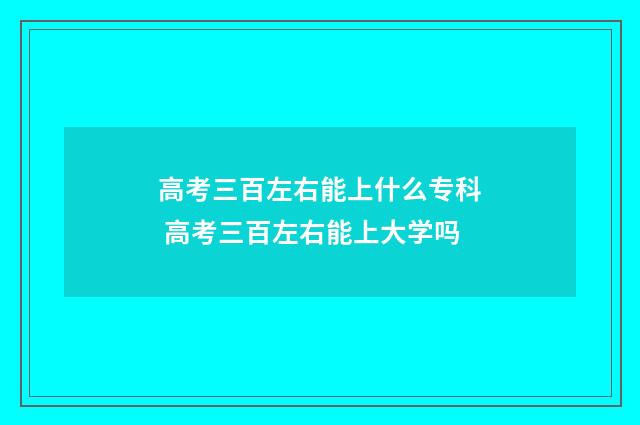 高考三百左右能上什么专科 高考三百左右能上大学吗