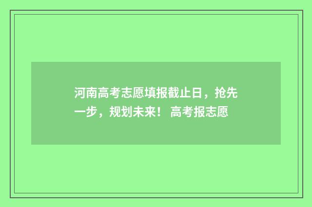 河南高考志愿填报截止日，抢先一步，规划未来！ 高考报志愿