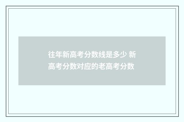 往年新高考分数线是多少 新高考分数对应的老高考分数