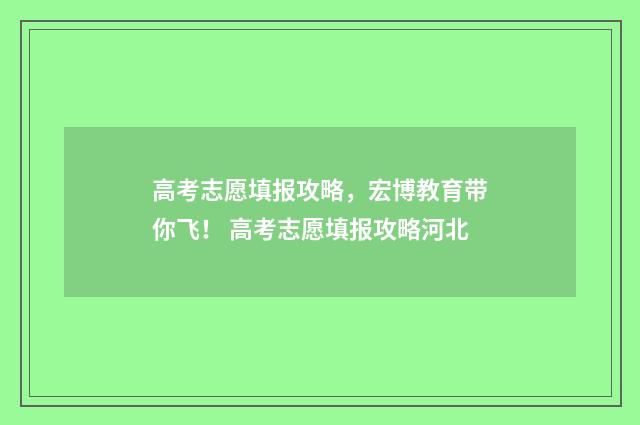 高考志愿填报攻略，宏博教育带你飞！ 高考志愿填报攻略河北