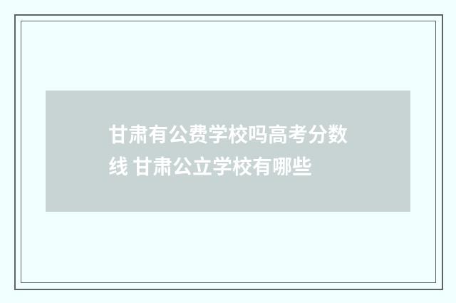 甘肃有公费学校吗高考分数线 甘肃公立学校有哪些