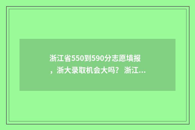 浙江省550到590分志愿填报，浙大录取机会大吗？ 浙江550分左右