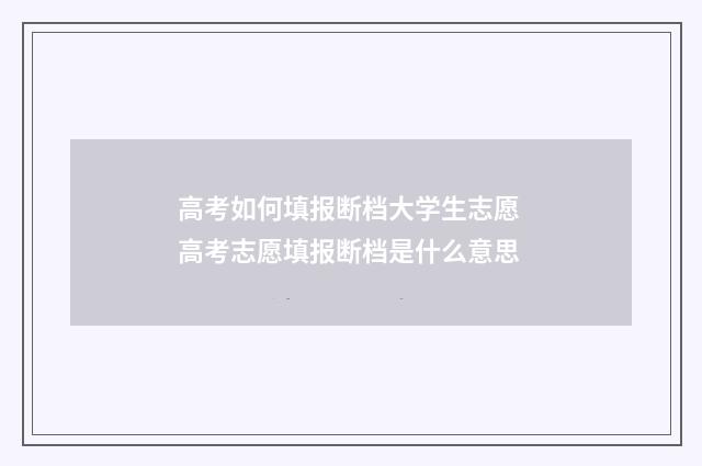 高考如何填报断档大学生志愿 高考志愿填报断档是什么意思