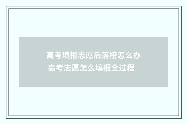 高考填报志愿后落榜怎么办 高考志愿怎么填报全过程