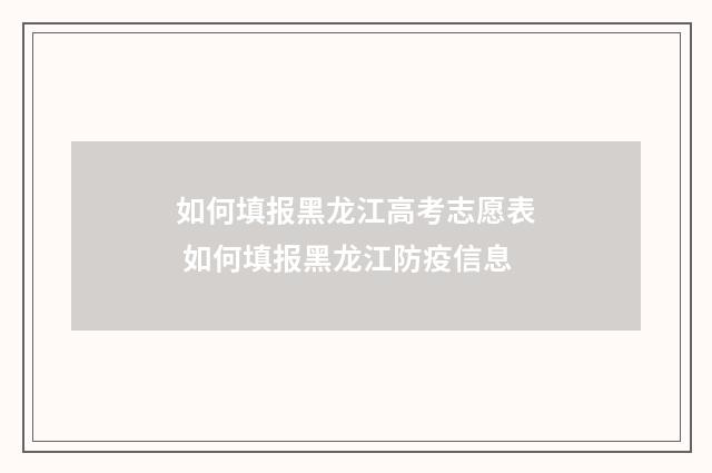 如何填报黑龙江高考志愿表 如何填报黑龙江防疫信息