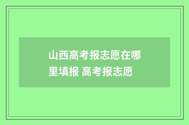 山西高考报志愿在哪里填报 高考报志愿