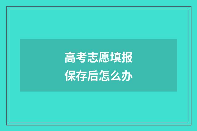 高考志愿填报保存后怎么办