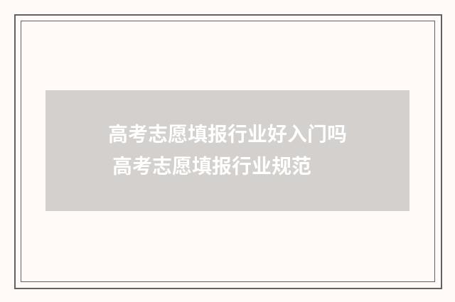 高考志愿填报行业好入门吗 高考志愿填报行业规范