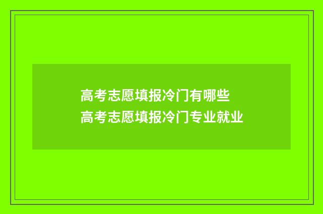 高考志愿填报冷门有哪些 高考志愿填报冷门专业就业