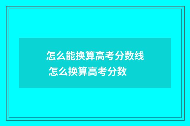 怎么能换算高考分数线 怎么换算高考分数