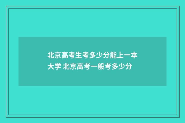 北京高考生考多少分能上一本大学 北京高考一般考多少分