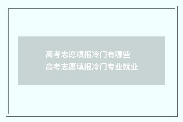 高考志愿填报冷门有哪些 高考志愿填报冷门专业就业