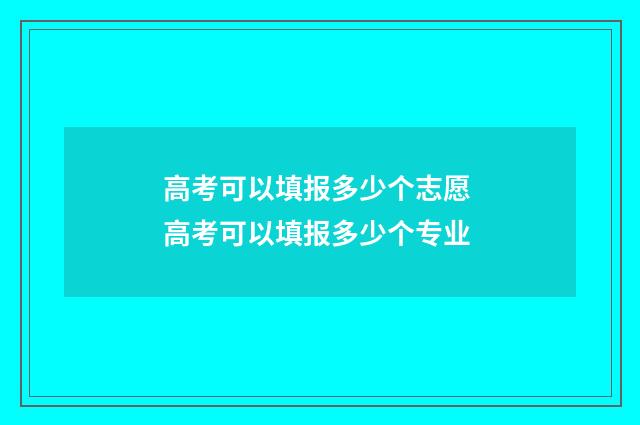 高考可以填报多少个志愿 高考可以填报多少个专业