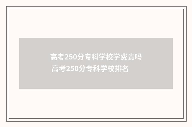 高考250分专科学校学费贵吗 高考250分专科学校排名