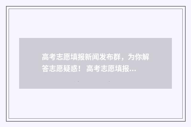 高考志愿填报新闻发布群，为你解答志愿疑惑！ 高考志愿填报新疆