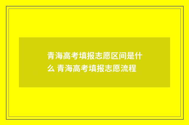 青海高考填报志愿区间是什么 青海高考填报志愿流程