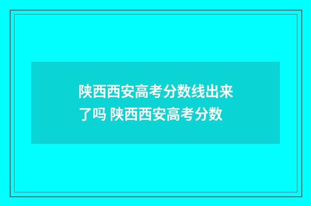陕西西安高考分数线出来了吗 陕西西安高考分数
