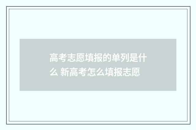 高考志愿填报的单列是什么 新高考怎么填报志愿
