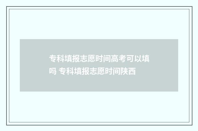 专科填报志愿时间高考可以填吗 专科填报志愿时间陕西