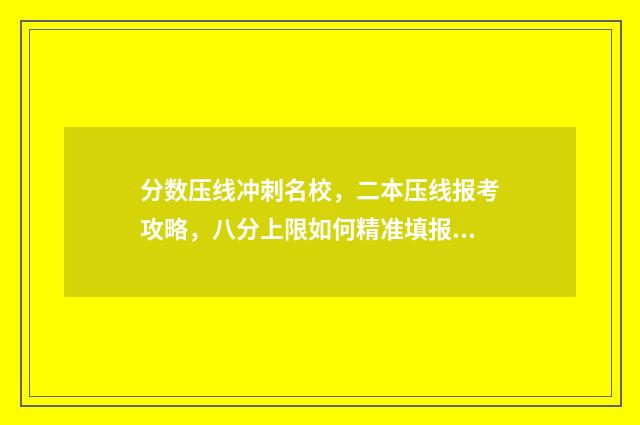 分数压线冲刺名校，二本压线报考攻略，八分上限如何精准填报志愿 分数压线是什么意思