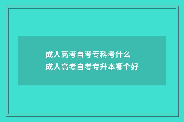 成人高考自考专科考什么 成人高考自考专升本哪个好