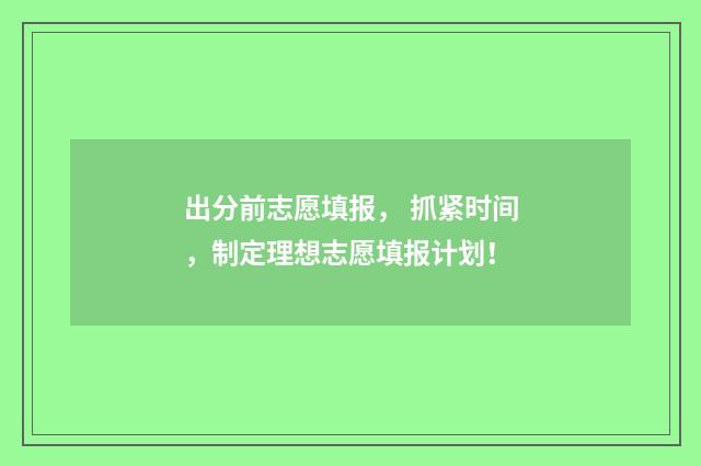 出分前志愿填报， 抓紧时间，制定理想志愿填报计划！