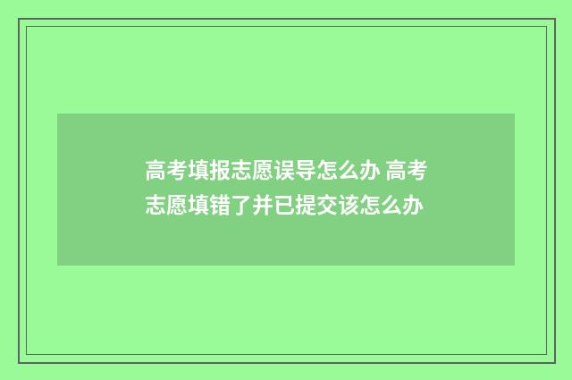 高考填报志愿误导怎么办 高考志愿填错了并已提交该怎么办