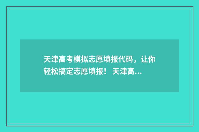 天津高考模拟志愿填报代码，让你轻松搞定志愿填报！ 天津高考模拟志愿填报系统打不开怎么办