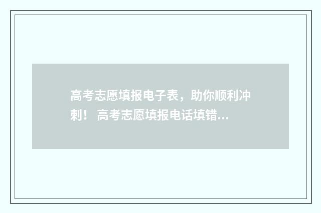 高考志愿填报电子表，助你顺利冲刺！ 高考志愿填报电话填错怎么办