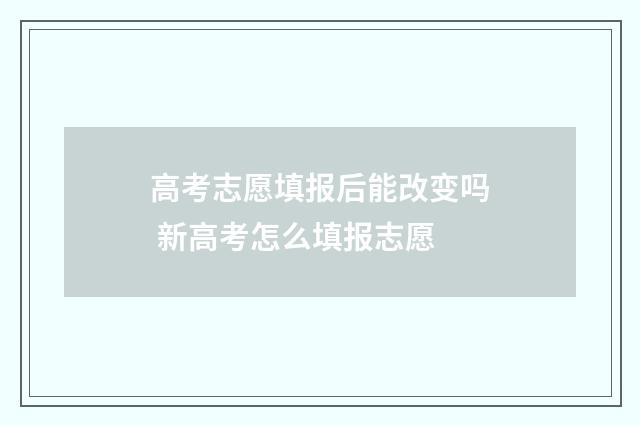 高考志愿填报后能改变吗 新高考怎么填报志愿