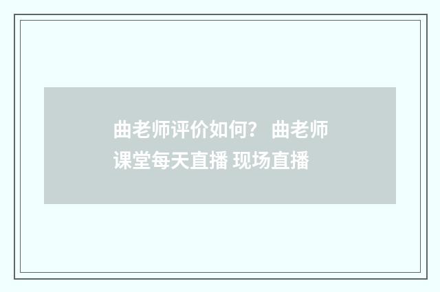 曲老师评价如何？ 曲老师课堂每天直播 现场直播