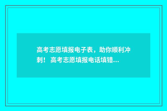 高考志愿填报电子表，助你顺利冲刺！ 高考志愿填报电话填错怎么办