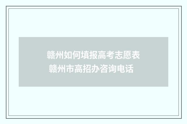 赣州如何填报高考志愿表 赣州市高招办咨询电话