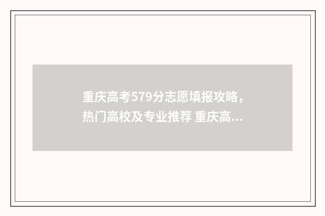 重庆高考579分志愿填报攻略，热门高校及专业推荐 重庆高考567分能上一本吗