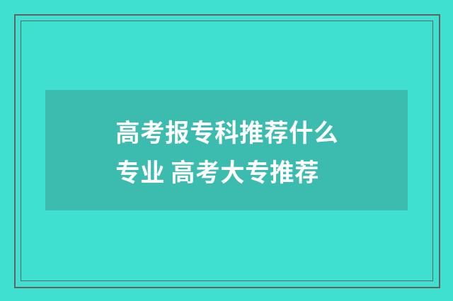 高考报专科推荐什么专业 高考大专推荐