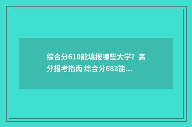 综合分610能填报哪些大学？高分报考指南 综合分683能上什么大学