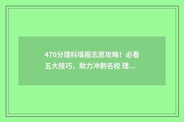 470分理科填报志愿攻略！必看五大技巧，助力冲刺名校 理科470分可以报考哪些大学