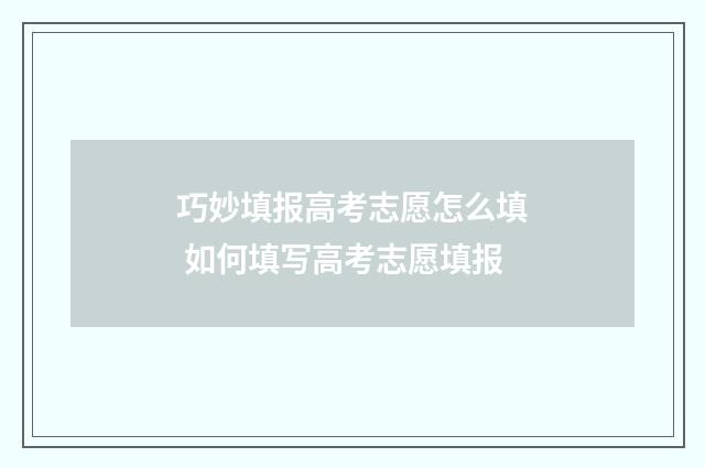 巧妙填报高考志愿怎么填 如何填写高考志愿填报