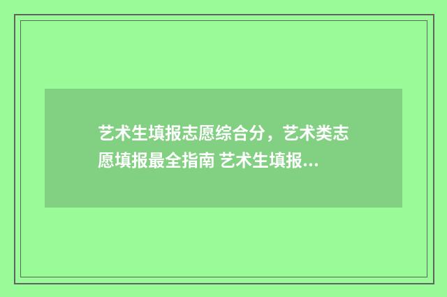 艺术生填报志愿综合分，艺术类志愿填报最全指南 艺术生填报志愿没有服从调剂