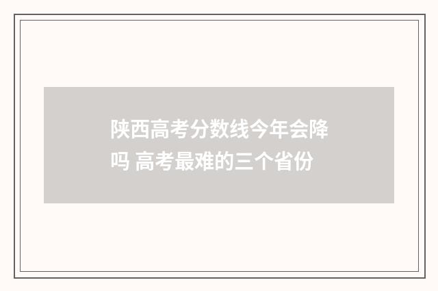 陕西高考分数线今年会降吗 高考最难的三个省份