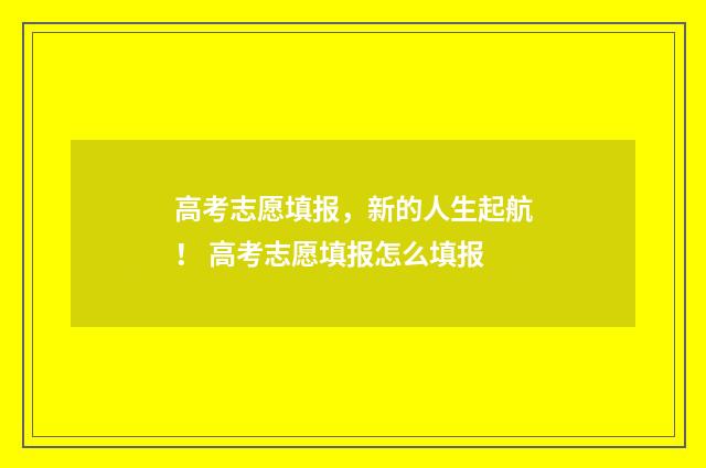 高考志愿填报，新的人生起航！ 高考志愿填报怎么填报