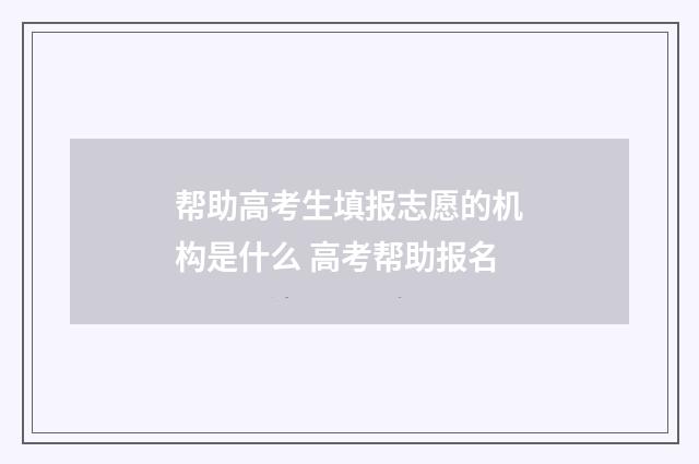 帮助高考生填报志愿的机构是什么 高考帮助报名