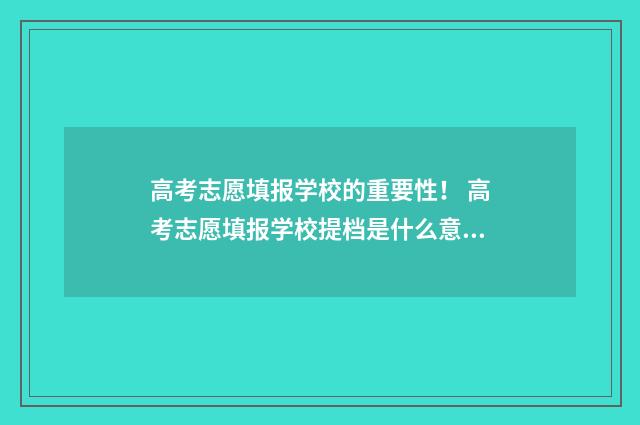 高考志愿填报学校的重要性！ 高考志愿填报学校提档是什么意思