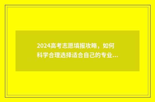 2024高考志愿填报攻略，如何科学合理选择适合自己的专业？ 2024高考志愿填报表样本